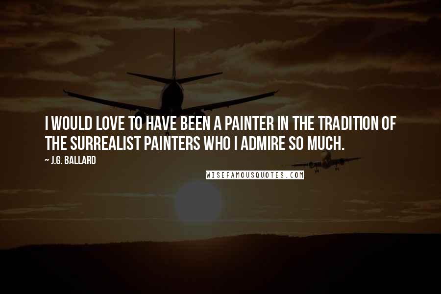 J.G. Ballard Quotes: I would love to have been a painter in the tradition of the surrealist painters who I admire so much.