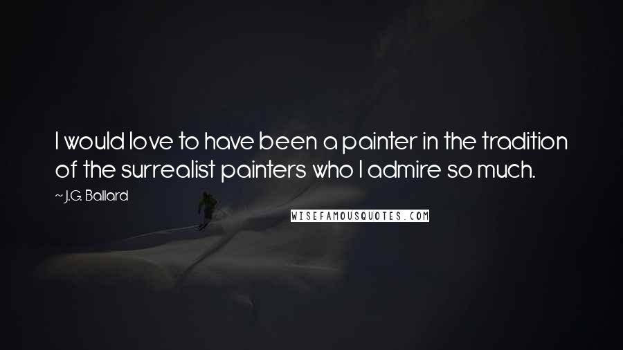 J.G. Ballard Quotes: I would love to have been a painter in the tradition of the surrealist painters who I admire so much.