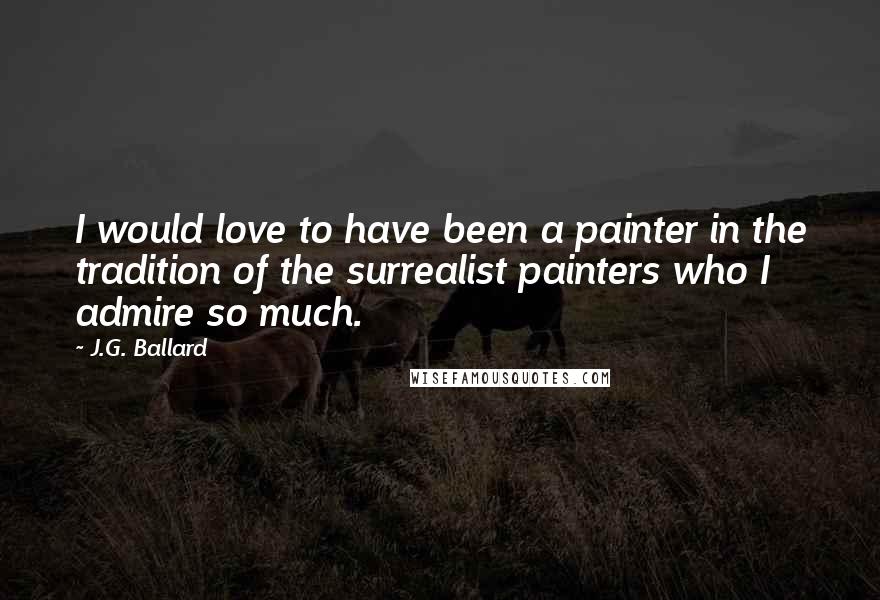 J.G. Ballard Quotes: I would love to have been a painter in the tradition of the surrealist painters who I admire so much.
