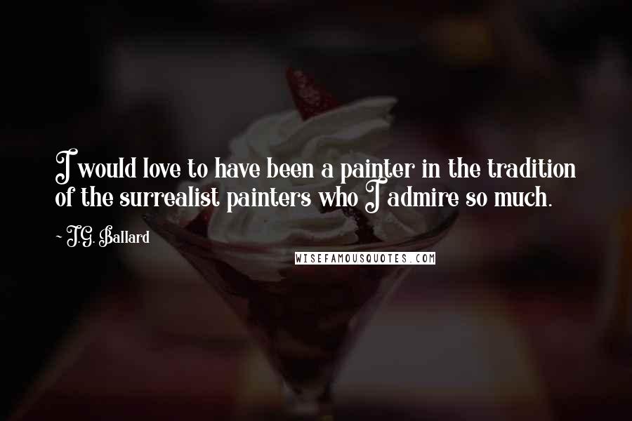 J.G. Ballard Quotes: I would love to have been a painter in the tradition of the surrealist painters who I admire so much.