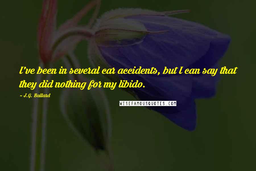 J.G. Ballard Quotes: I've been in several car accidents, but I can say that they did nothing for my libido.