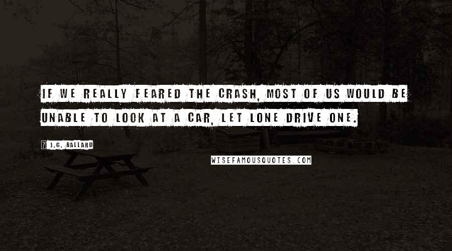 J.G. Ballard Quotes: If we really feared the crash, most of us would be unable to look at a car, let lone drive one.