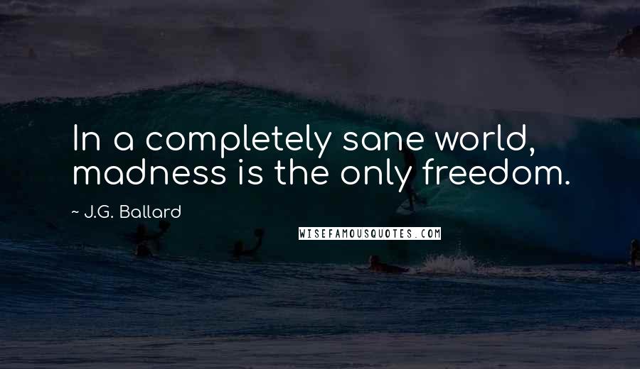 J.G. Ballard Quotes: In a completely sane world, madness is the only freedom.