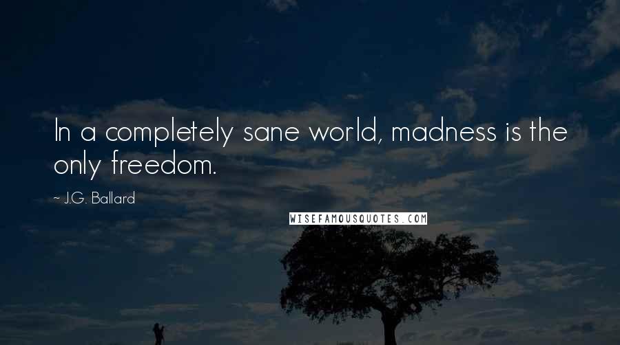 J.G. Ballard Quotes: In a completely sane world, madness is the only freedom.