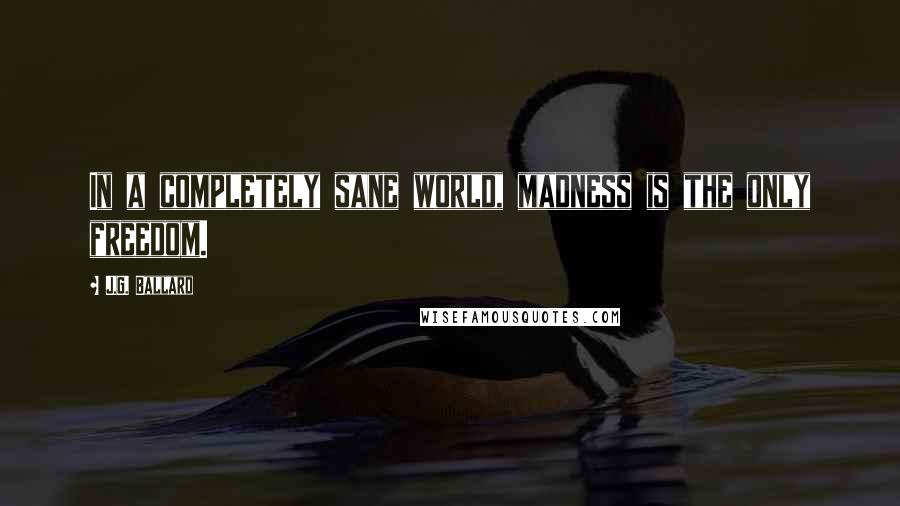 J.G. Ballard Quotes: In a completely sane world, madness is the only freedom.