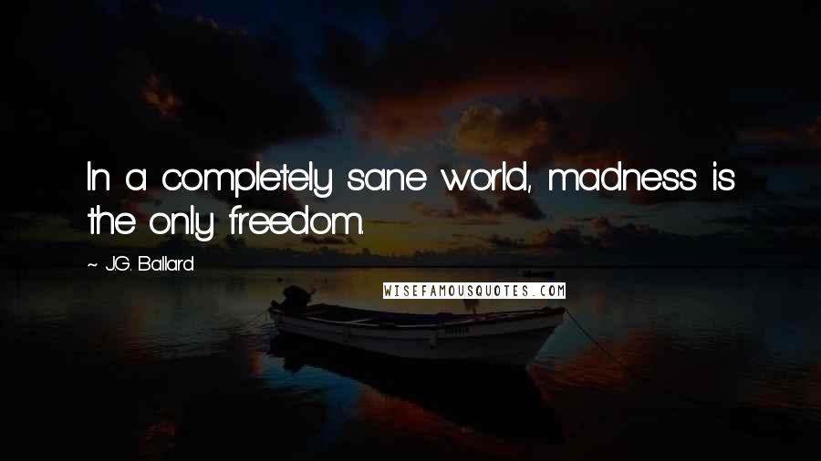 J.G. Ballard Quotes: In a completely sane world, madness is the only freedom.