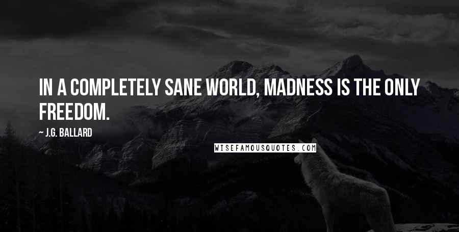 J.G. Ballard Quotes: In a completely sane world, madness is the only freedom.