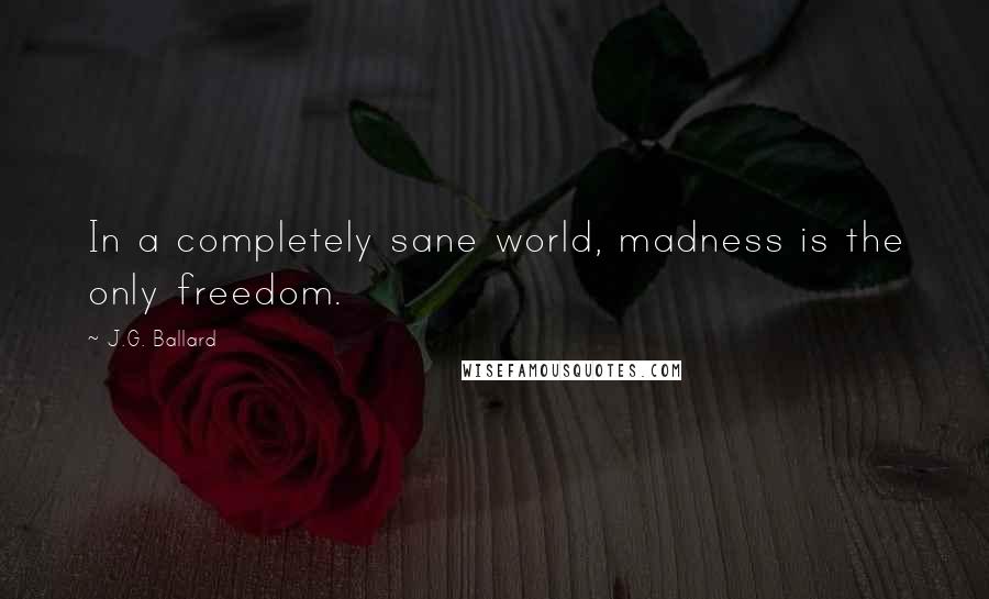 J.G. Ballard Quotes: In a completely sane world, madness is the only freedom.