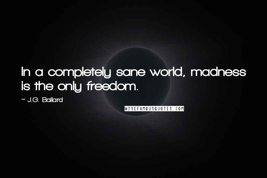 J.G. Ballard Quotes: In a completely sane world, madness is the only freedom.