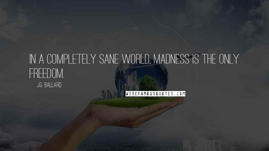 J.G. Ballard Quotes: In a completely sane world, madness is the only freedom.