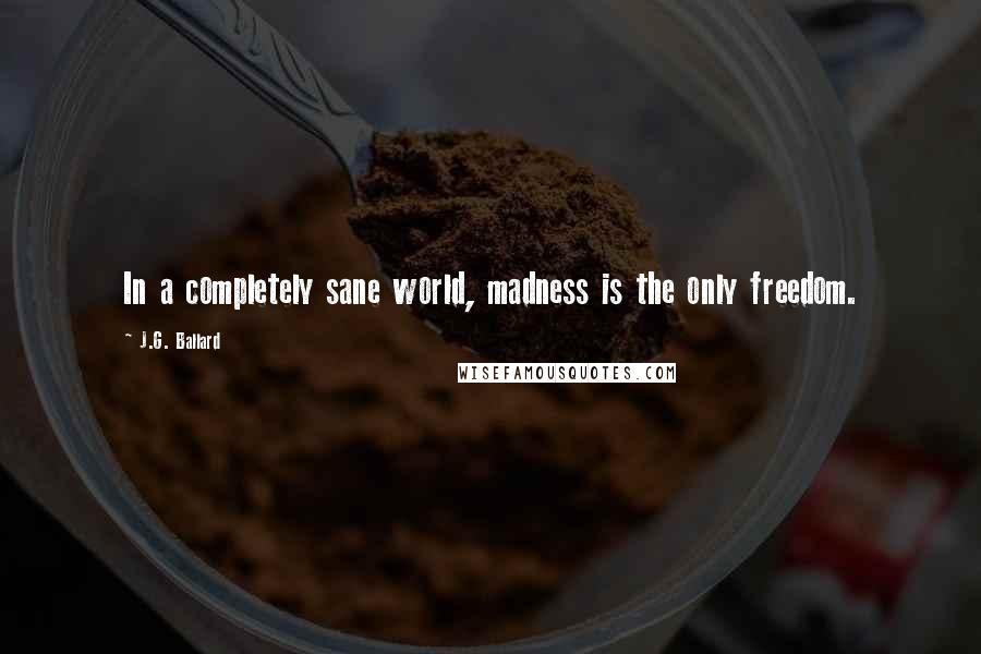 J.G. Ballard Quotes: In a completely sane world, madness is the only freedom.