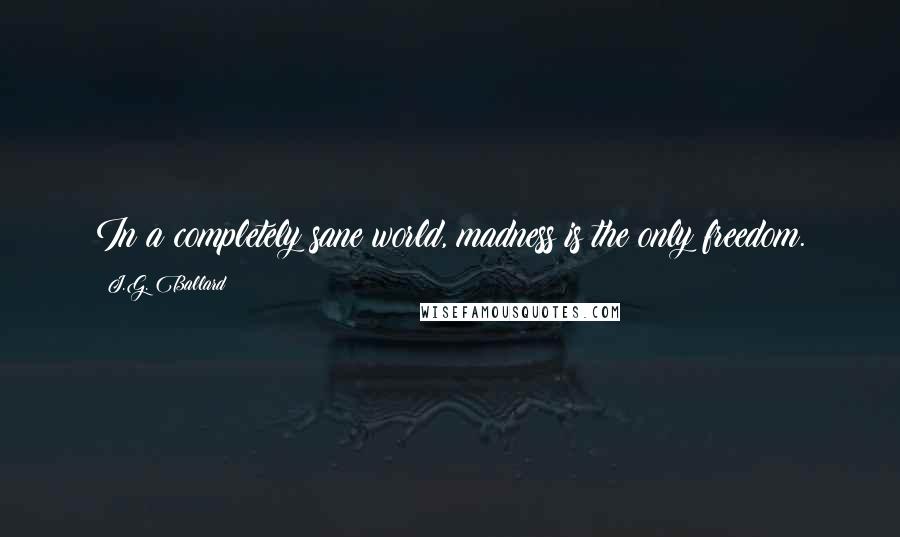 J.G. Ballard Quotes: In a completely sane world, madness is the only freedom.