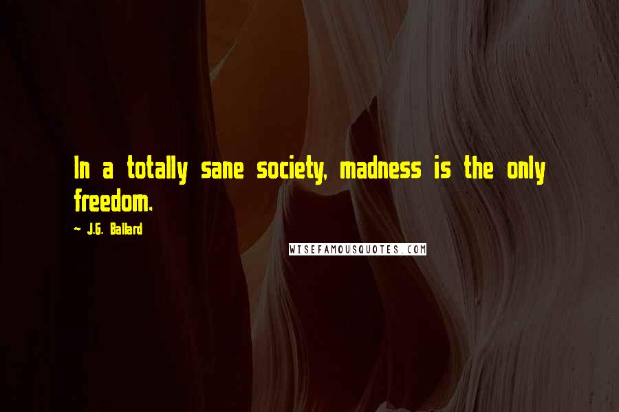 J.G. Ballard Quotes: In a totally sane society, madness is the only freedom.