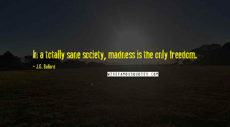 J.G. Ballard Quotes: In a totally sane society, madness is the only freedom.