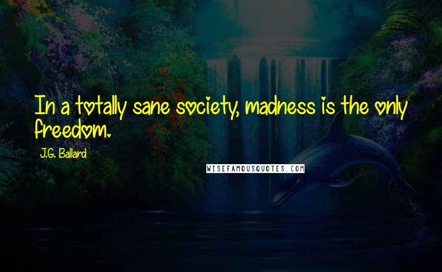 J.G. Ballard Quotes: In a totally sane society, madness is the only freedom.