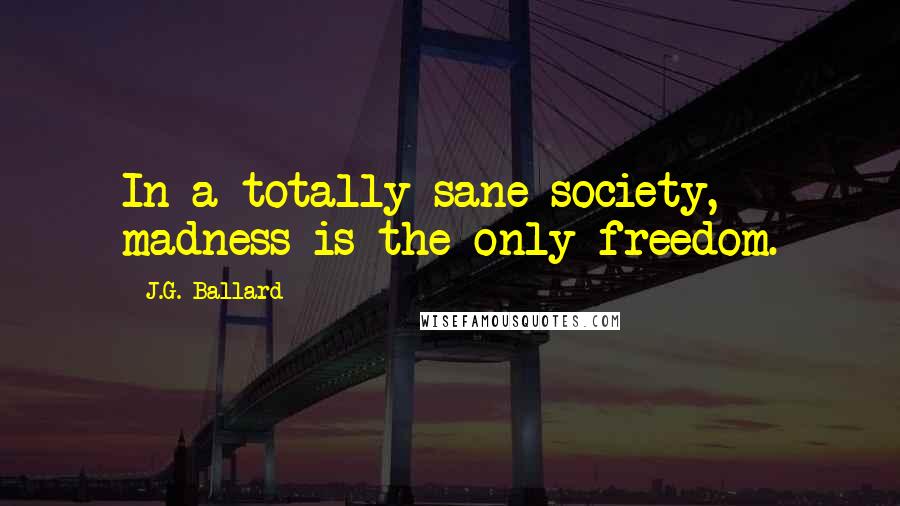 J.G. Ballard Quotes: In a totally sane society, madness is the only freedom.