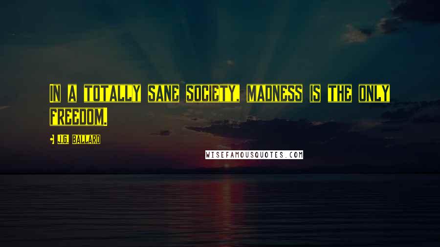 J.G. Ballard Quotes: In a totally sane society, madness is the only freedom.