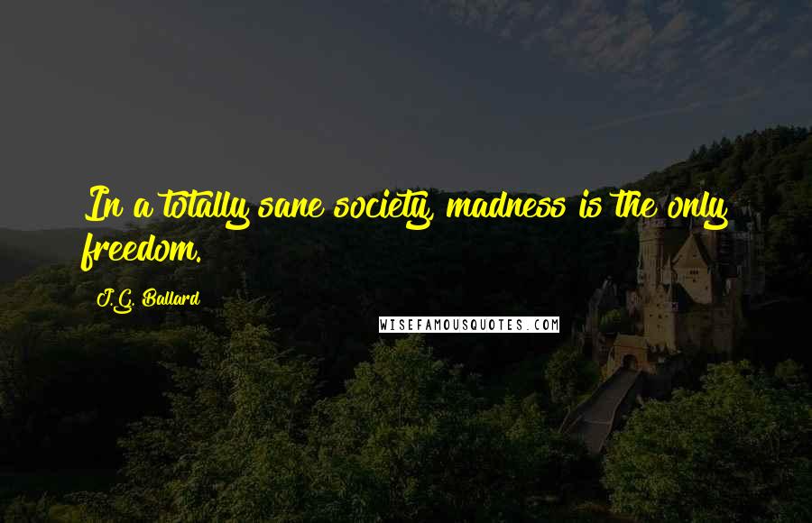 J.G. Ballard Quotes: In a totally sane society, madness is the only freedom.