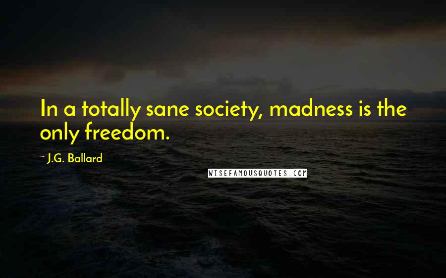 J.G. Ballard Quotes: In a totally sane society, madness is the only freedom.