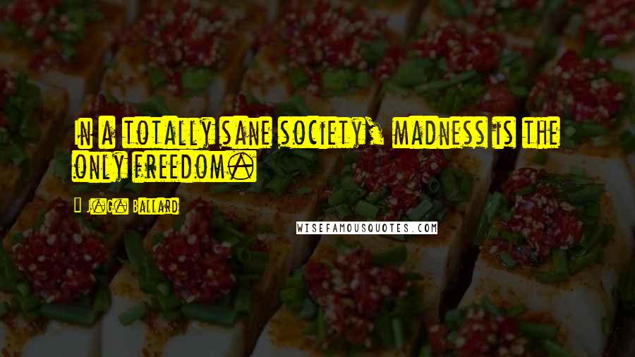 J.G. Ballard Quotes: In a totally sane society, madness is the only freedom.