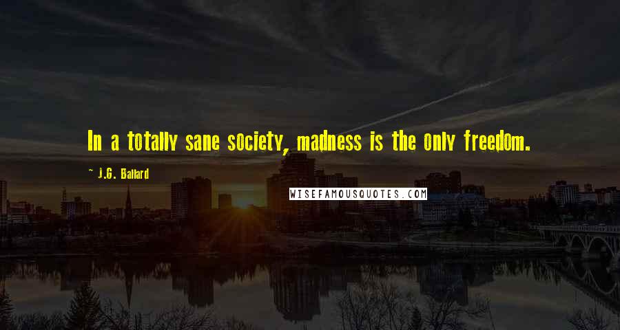 J.G. Ballard Quotes: In a totally sane society, madness is the only freedom.