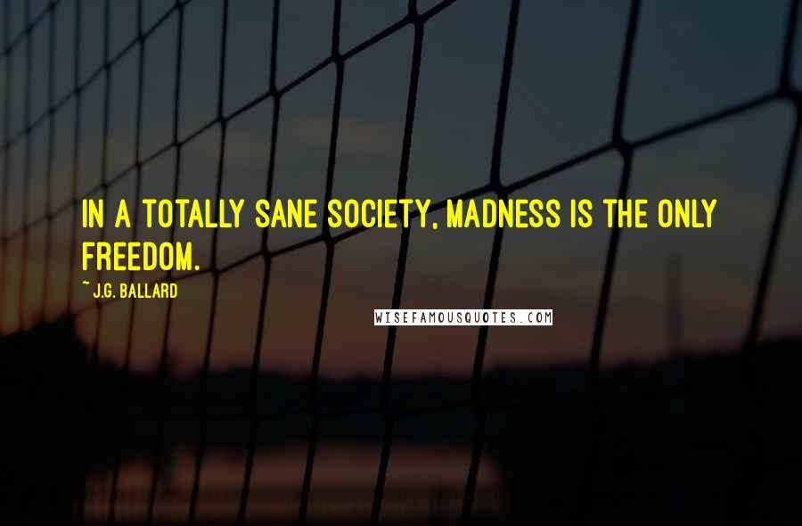 J.G. Ballard Quotes: In a totally sane society, madness is the only freedom.