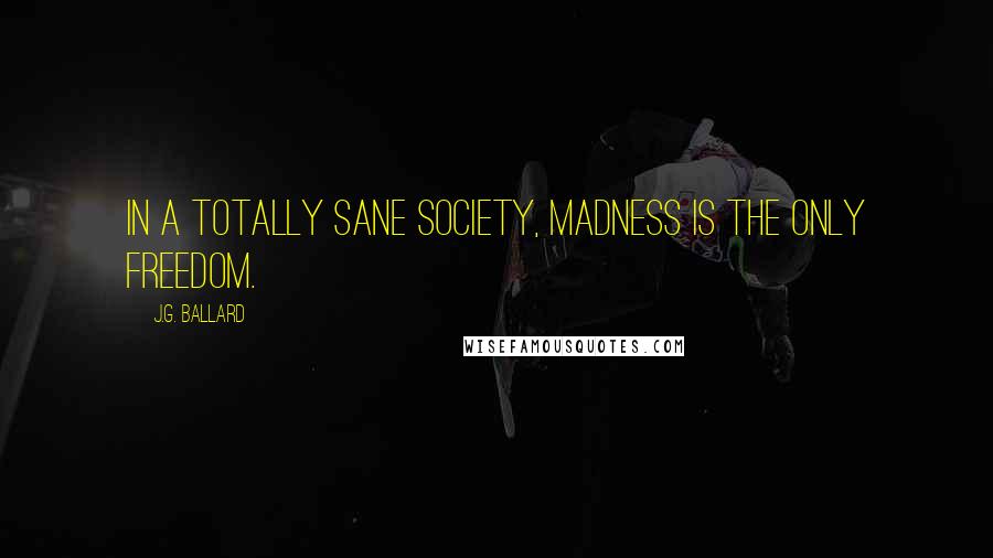 J.G. Ballard Quotes: In a totally sane society, madness is the only freedom.
