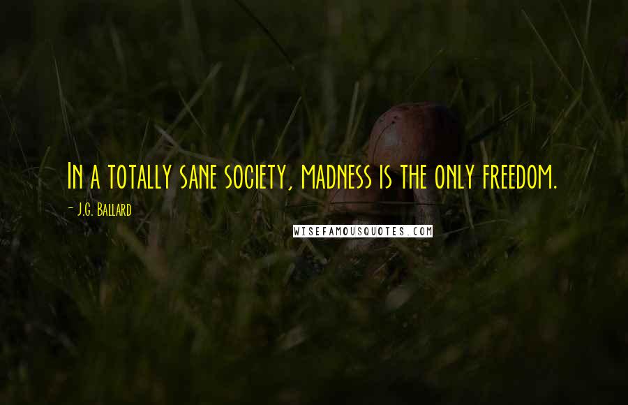 J.G. Ballard Quotes: In a totally sane society, madness is the only freedom.