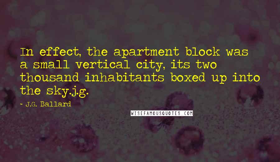 J.G. Ballard Quotes: In effect, the apartment block was a small vertical city, its two thousand inhabitants boxed up into the sky.j.g.