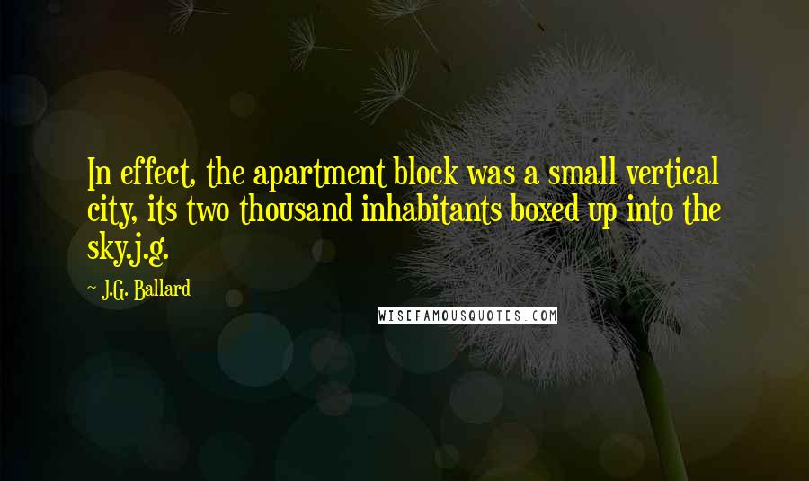 J.G. Ballard Quotes: In effect, the apartment block was a small vertical city, its two thousand inhabitants boxed up into the sky.j.g.