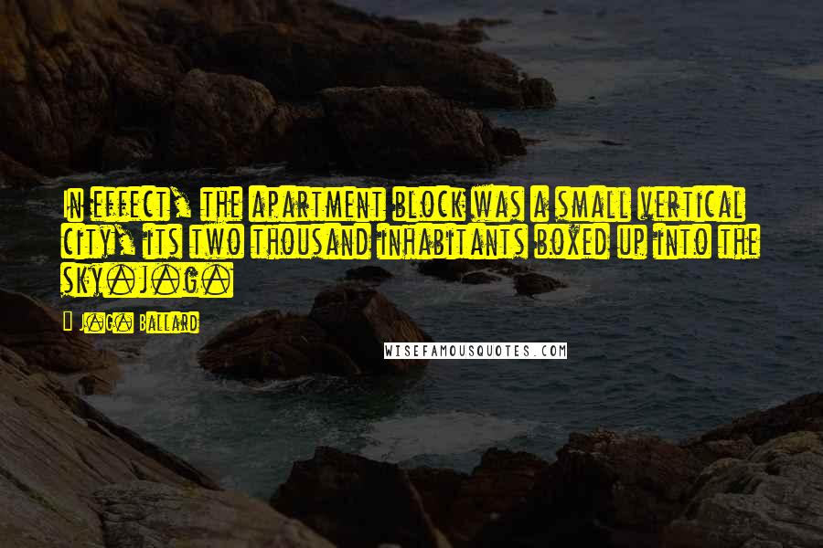 J.G. Ballard Quotes: In effect, the apartment block was a small vertical city, its two thousand inhabitants boxed up into the sky.j.g.