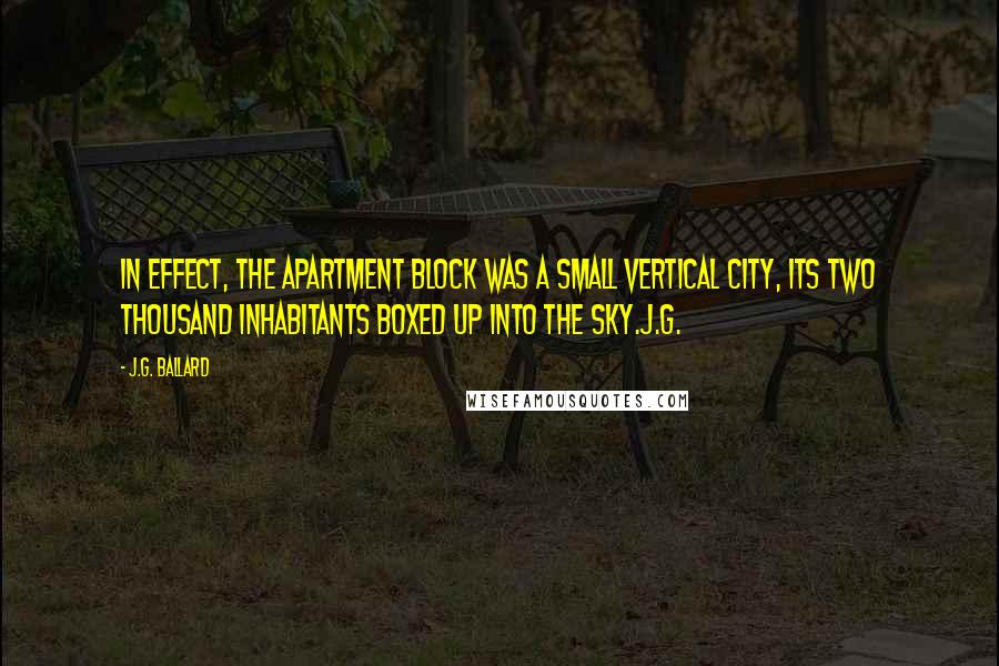 J.G. Ballard Quotes: In effect, the apartment block was a small vertical city, its two thousand inhabitants boxed up into the sky.j.g.