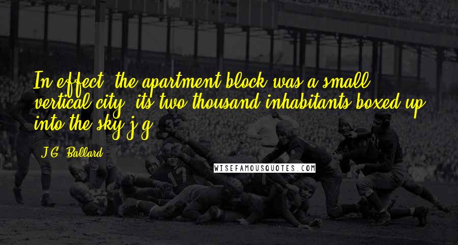 J.G. Ballard Quotes: In effect, the apartment block was a small vertical city, its two thousand inhabitants boxed up into the sky.j.g.