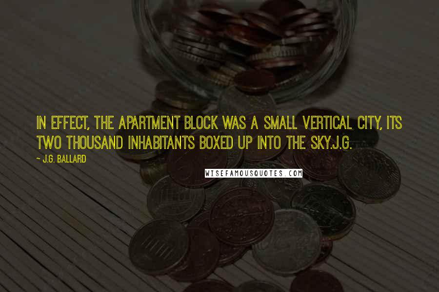 J.G. Ballard Quotes: In effect, the apartment block was a small vertical city, its two thousand inhabitants boxed up into the sky.j.g.