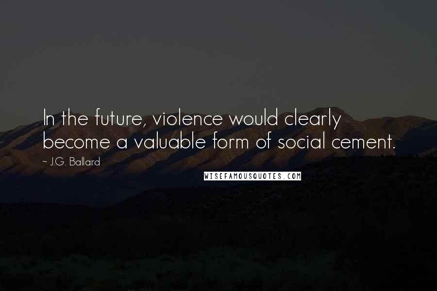 J.G. Ballard Quotes: In the future, violence would clearly become a valuable form of social cement.