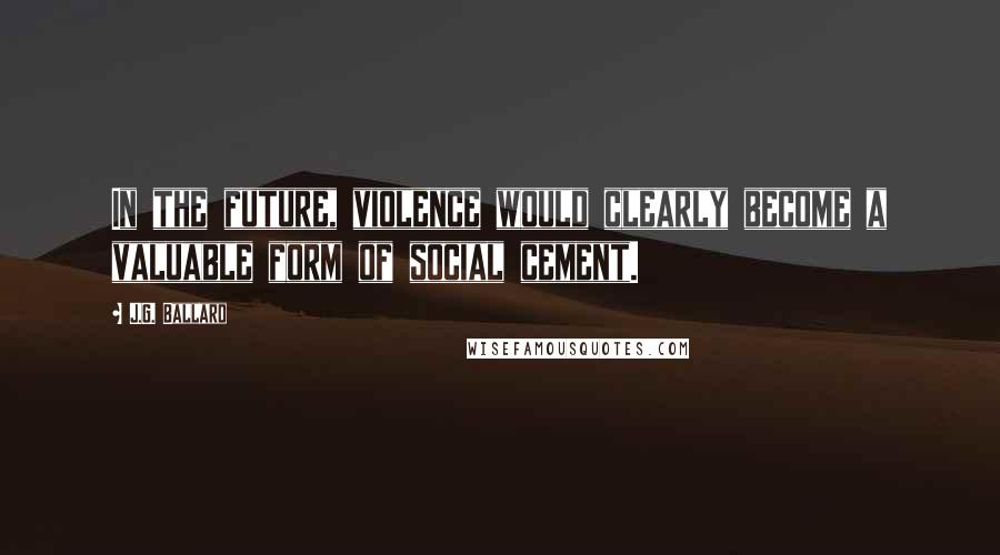 J.G. Ballard Quotes: In the future, violence would clearly become a valuable form of social cement.