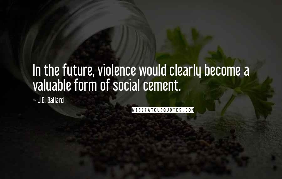 J.G. Ballard Quotes: In the future, violence would clearly become a valuable form of social cement.