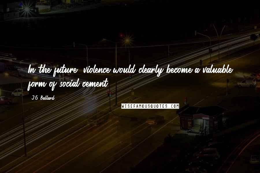 J.G. Ballard Quotes: In the future, violence would clearly become a valuable form of social cement.