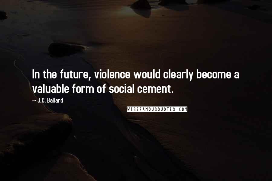 J.G. Ballard Quotes: In the future, violence would clearly become a valuable form of social cement.