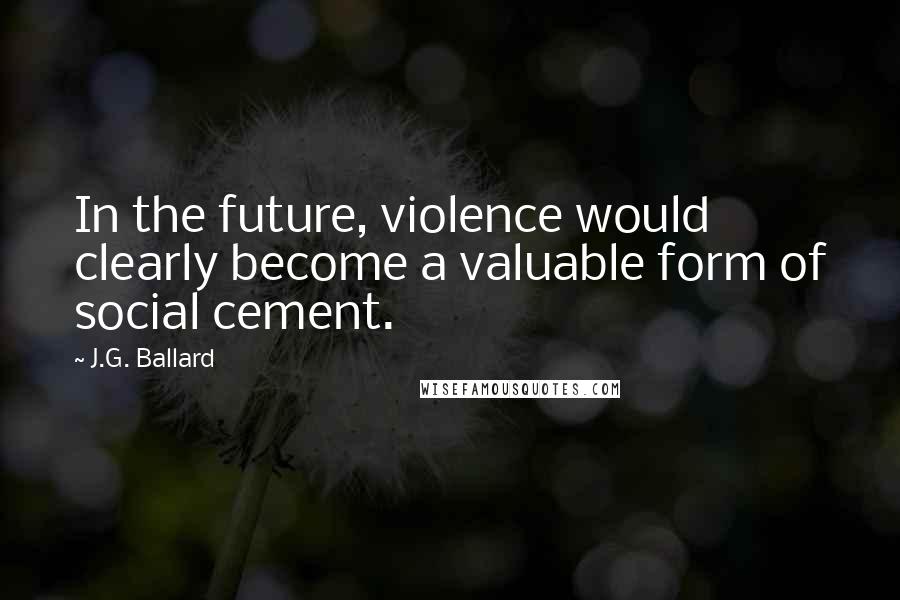 J.G. Ballard Quotes: In the future, violence would clearly become a valuable form of social cement.