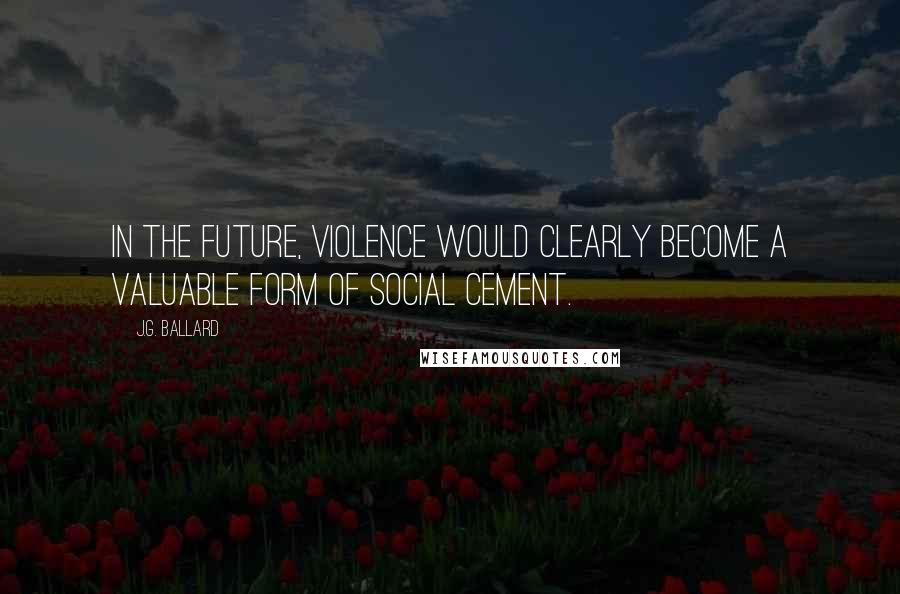 J.G. Ballard Quotes: In the future, violence would clearly become a valuable form of social cement.