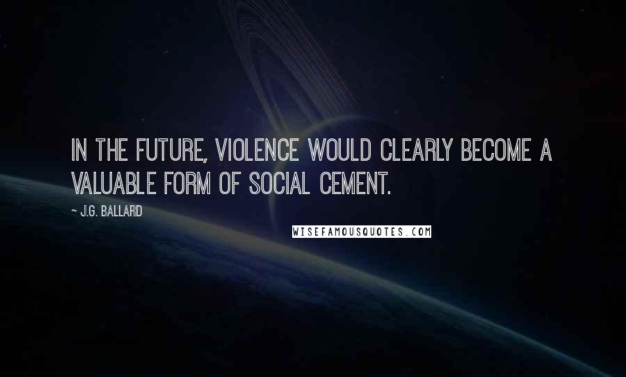 J.G. Ballard Quotes: In the future, violence would clearly become a valuable form of social cement.