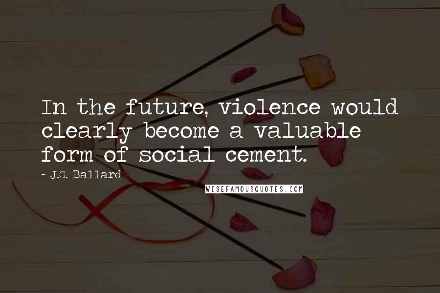 J.G. Ballard Quotes: In the future, violence would clearly become a valuable form of social cement.