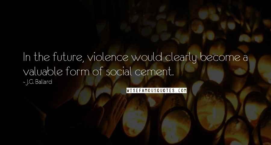 J.G. Ballard Quotes: In the future, violence would clearly become a valuable form of social cement.