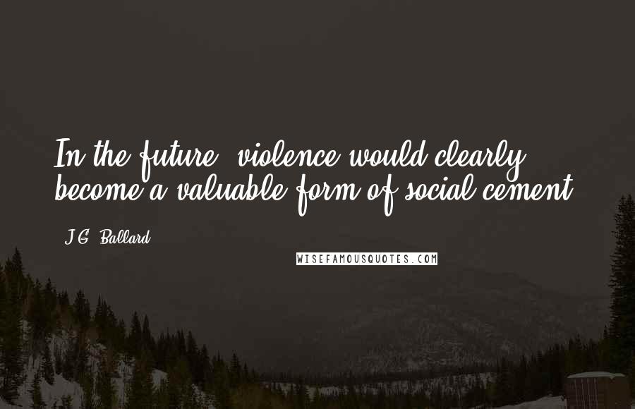 J.G. Ballard Quotes: In the future, violence would clearly become a valuable form of social cement.