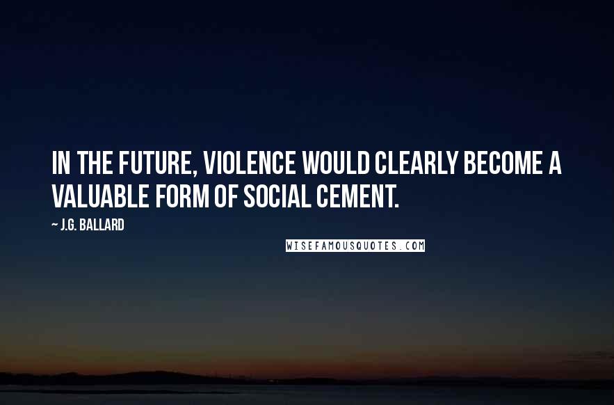 J.G. Ballard Quotes: In the future, violence would clearly become a valuable form of social cement.