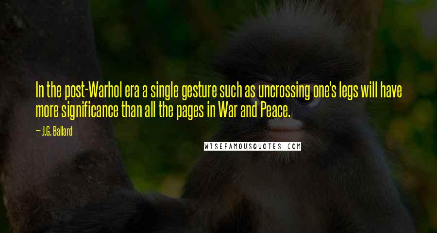 J.G. Ballard Quotes: In the post-Warhol era a single gesture such as uncrossing one's legs will have more significance than all the pages in War and Peace.