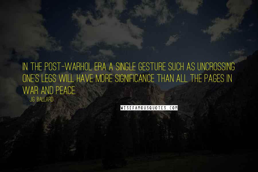 J.G. Ballard Quotes: In the post-Warhol era a single gesture such as uncrossing one's legs will have more significance than all the pages in War and Peace.