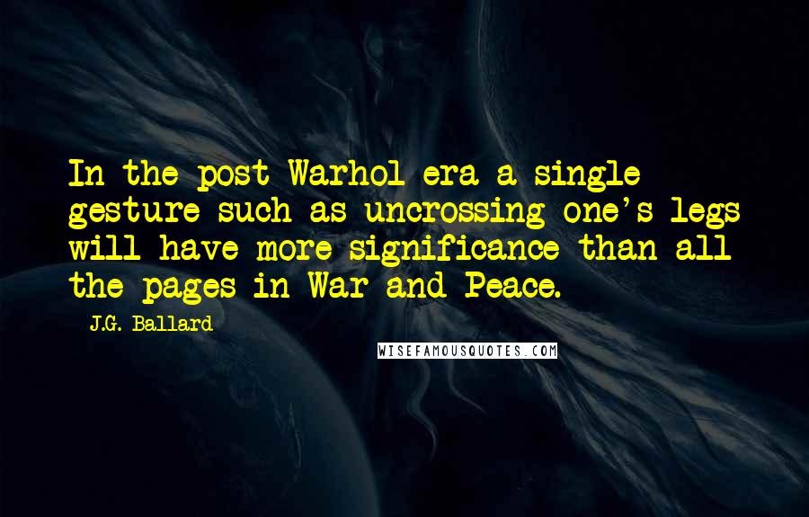 J.G. Ballard Quotes: In the post-Warhol era a single gesture such as uncrossing one's legs will have more significance than all the pages in War and Peace.