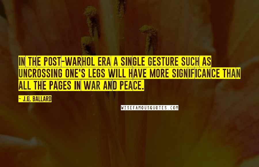 J.G. Ballard Quotes: In the post-Warhol era a single gesture such as uncrossing one's legs will have more significance than all the pages in War and Peace.